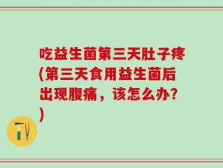 吃益生菌第三天肚子疼(第三天食用益生菌后出现腹痛，该怎么办？)