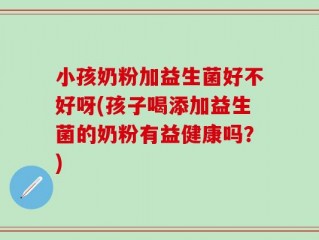 小孩奶粉加益生菌好不好呀(孩子喝添加益生菌的奶粉有益健康吗？)