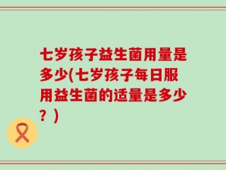七岁孩子益生菌用量是多少(七岁孩子每日服用益生菌的适量是多少？)