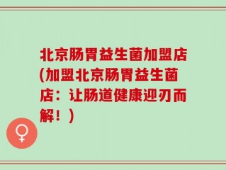 北京肠胃益生菌加盟店(加盟北京肠胃益生菌店：让肠道健康迎刃而解！)
