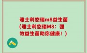 雅士利悠瑞m8益生菌(雅士利悠瑞M8：强效益生菌助你健康！)