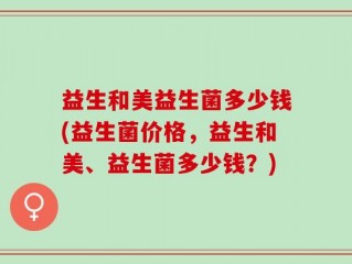 益生和美益生菌多少钱(益生菌价格，益生和美、益生菌多少钱？)