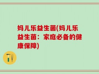 妈儿乐益生菌(妈儿乐益生菌：家庭必备的健康保障)