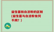 益生菌和白凉粉的区别(益生菌与白凉粉有何不同？)