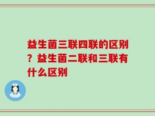 益生菌三联四联的区别？益生菌二联和三联有什么区别