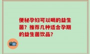 便秘孕妇可以喝的益生菌？推荐几种适合孕期的益生菌饮品？
