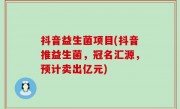 抖音益生菌项目(抖音推益生菌，冠名汇源，预计卖出亿元)