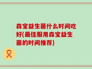 森宝益生菌什么时间吃好(最佳服用森宝益生菌的时间推荐)
