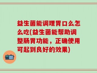 益生菌能调理胃口么怎么吃(益生菌能帮助调整肠胃功能，正确使用可起到良好的效果)