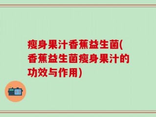 瘦身果汁香蕉益生菌(香蕉益生菌瘦身果汁的功效与作用)