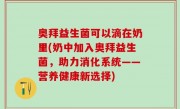 奥拜益生菌可以滴在奶里(奶中加入奥拜益生菌，助力消化系统——营养健康新选择)