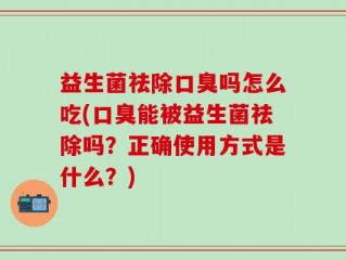 益生菌祛除口臭吗怎么吃(口臭能被益生菌祛除吗？正确使用方式是什么？)