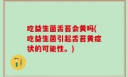 吃益生菌舌苔会黄吗(吃益生菌引起舌苔黄症状的可能性。)