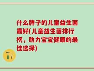 什么牌子的儿童益生菌最好(儿童益生菌排行榜，助力宝宝健康的最佳选择)
