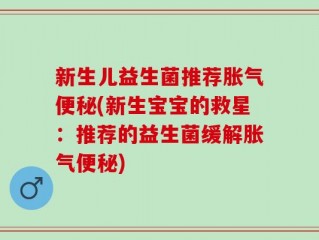 新生儿益生菌推荐胀气便秘(新生宝宝的救星：推荐的益生菌缓解胀气便秘)