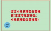 宝宝小熊软糖益生菌推荐(宝宝专属营养品：小熊软糖益生菌推荐)