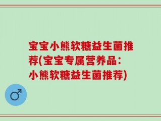 宝宝小熊软糖益生菌推荐(宝宝专属营养品：小熊软糖益生菌推荐)
