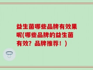 益生菌哪些品牌有效果呢(哪些品牌的益生菌有效？品牌推荐！)