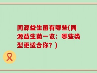 同源益生菌有哪些(同源益生菌一览：哪些类型更适合你？)
