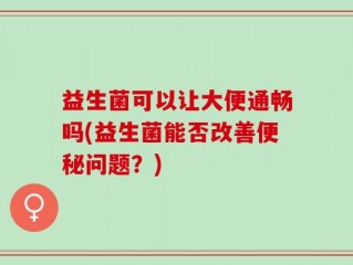 益生菌可以让大便通畅吗(益生菌能否改善便秘问题？)