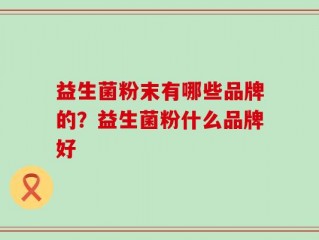益生菌粉末有哪些品牌的？益生菌粉什么品牌好