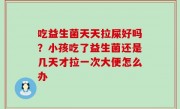 吃益生菌天天拉屎好吗？小孩吃了益生菌还是几天才拉一次大便怎么办