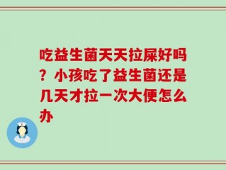 吃益生菌天天拉屎好吗？小孩吃了益生菌还是几天才拉一次大便怎么办