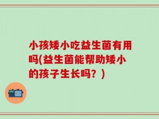 小孩矮小吃益生菌有用吗(益生菌能帮助矮小的孩子生长吗？)