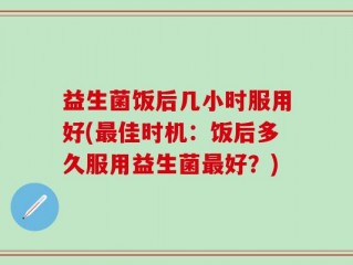 益生菌饭后几小时服用好(最佳时机：饭后多久服用益生菌最好？)