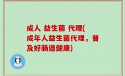 成人 益生菌 代理(成年人益生菌代理，普及好肠道健康)