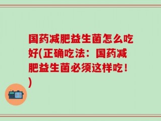 国药减肥益生菌怎么吃好(正确吃法：国药减肥益生菌必须这样吃！)