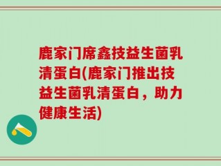 鹿家门席鑫技益生菌乳清蛋白(鹿家门推出技益生菌乳清蛋白，助力健康生活)