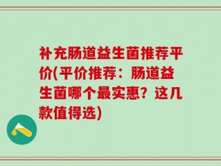 补充肠道益生菌推荐平价(平价推荐：肠道益生菌哪个最实惠？这几款值得选)