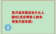 复方益生菌适合什么人群吃(适合哪些人群食用复方益生菌)