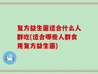 复方益生菌适合什么人群吃(适合哪些人群食用复方益生菌)
