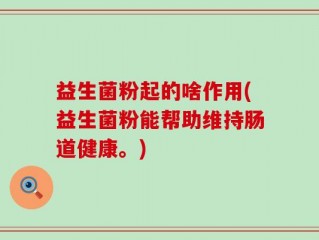 益生菌粉起的啥作用(益生菌粉能帮助维持肠道健康。)