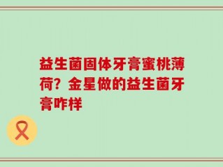 益生菌固体牙膏蜜桃薄荷？金星做的益生菌牙膏咋样