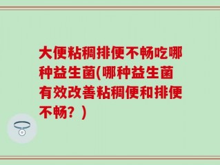 大便粘稠排便不畅吃哪种益生菌(哪种益生菌有效改善粘稠便和排便不畅？)