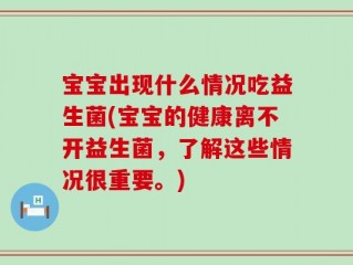 宝宝出现什么情况吃益生菌(宝宝的健康离不开益生菌，了解这些情况很重要。)