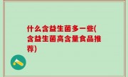什么含益生菌多一些(含益生菌高含量食品推荐)