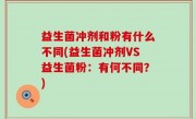 益生菌冲剂和粉有什么不同(益生菌冲剂VS益生菌粉：有何不同？)