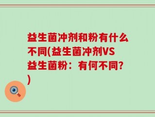 益生菌冲剂和粉有什么不同(益生菌冲剂VS益生菌粉：有何不同？)