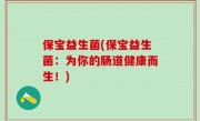 保宝益生菌(保宝益生菌：为你的肠道健康而生！)