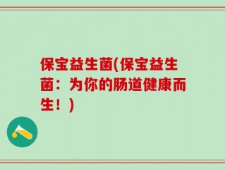 保宝益生菌(保宝益生菌：为你的肠道健康而生！)