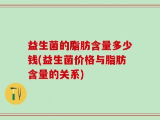 益生菌的脂肪含量多少钱(益生菌价格与脂肪含量的关系)