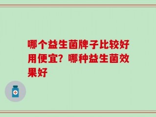 哪个益生菌牌子比较好用便宜？哪种益生菌效果好