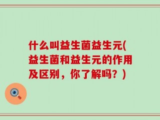 什么叫益生菌益生元(益生菌和益生元的作用及区别，你了解吗？)