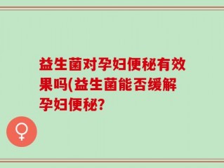 益生菌对孕妇便秘有效果吗(益生菌能否缓解孕妇便秘？