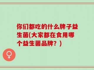 你们都吃的什么牌子益生菌(大家都在食用哪个益生菌品牌？)