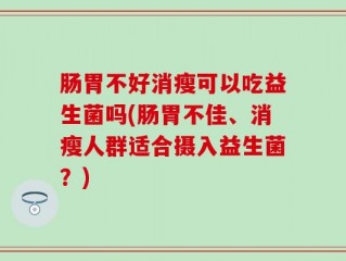 肠胃不好消瘦可以吃益生菌吗(肠胃不佳、消瘦人群适合摄入益生菌？)